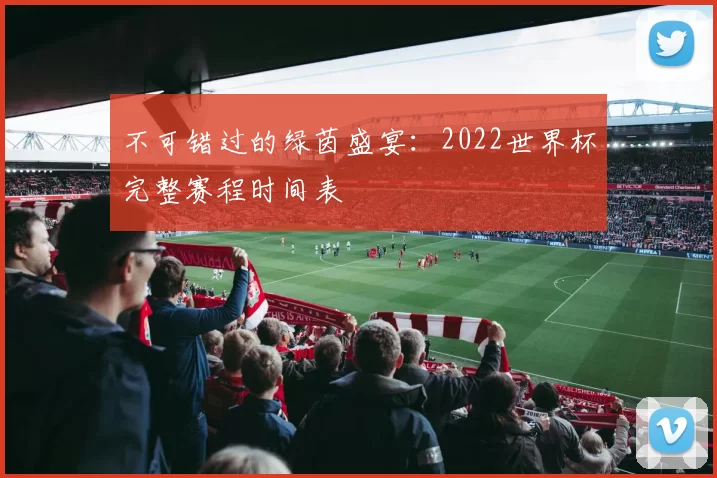 不可错过的绿茵盛宴:2022世界杯完整赛程时间表