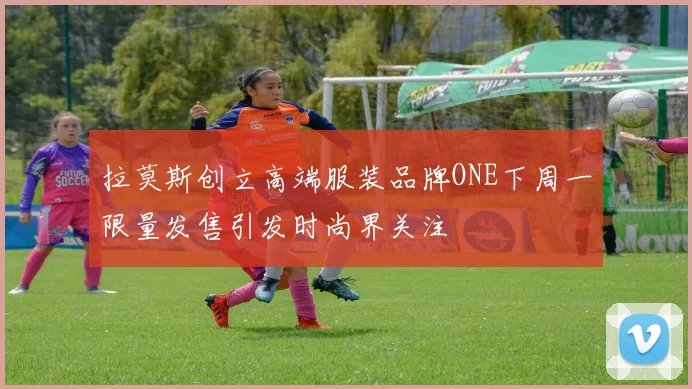 拉莫斯创立高端服装品牌ONE下周一限量发售引发时尚界关注