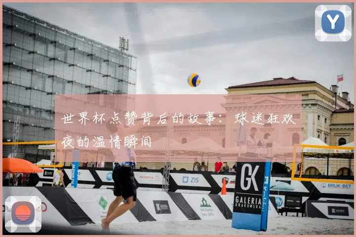 世界杯点赞背后的故事:球迷狂欢夜的温情瞬间