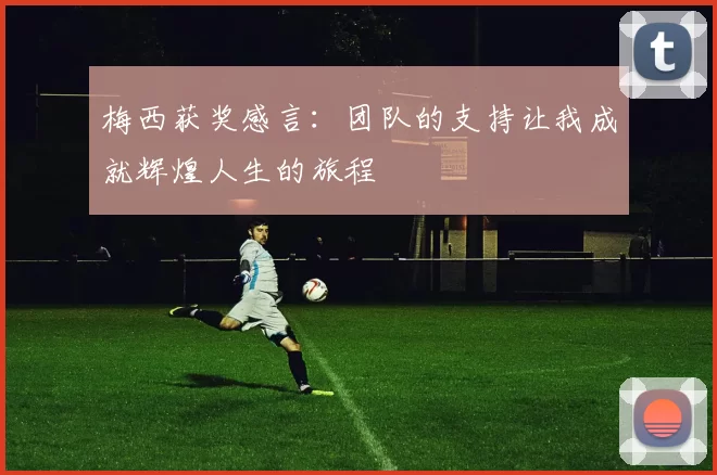 梅西获奖感言：团队的支持让我成就辉煌人生的旅程
