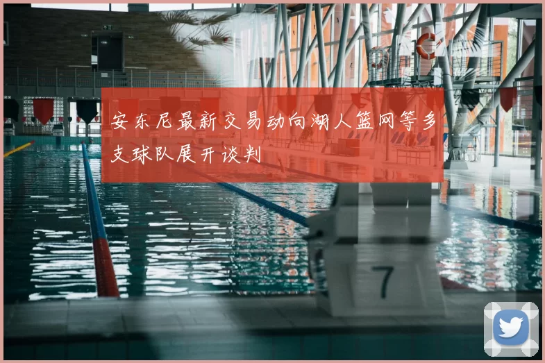 安东尼最新交易动向湖人篮网等多支球队展开谈判