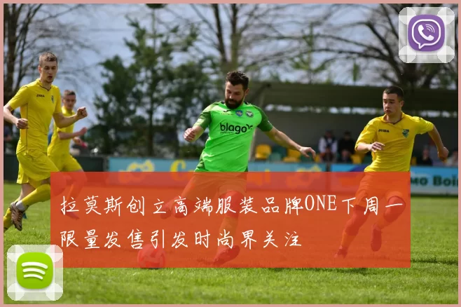 拉莫斯创立高端服装品牌ONE下周一限量发售引发时尚界关注