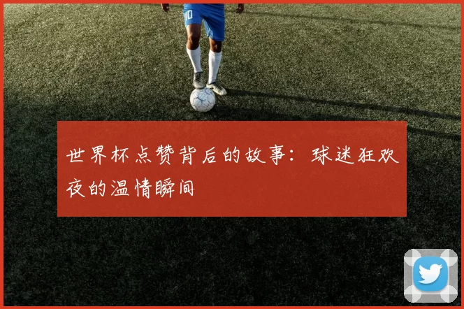 世界杯点赞背后的故事:球迷狂欢夜的温情瞬间