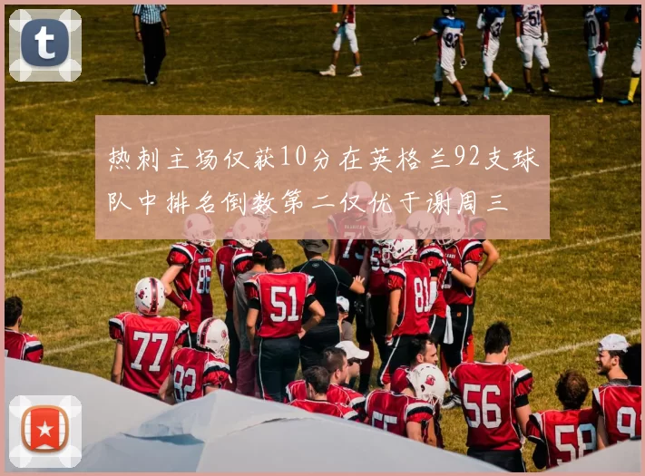 热刺主场仅获10分在英格兰92支球队中排名倒数第二仅优于谢周三