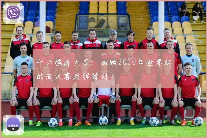 十六强烽火录:回顾2010年世界杯的淘汰赛启程时刻