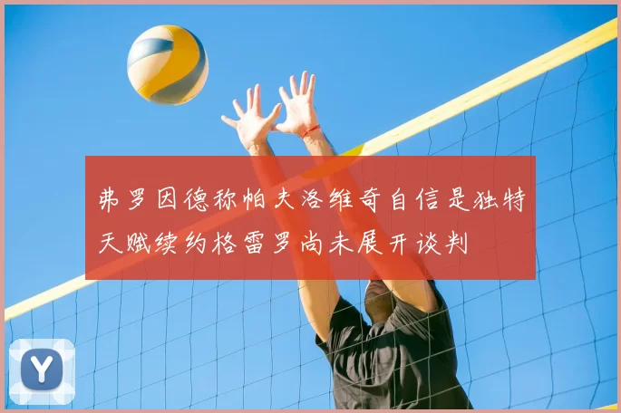弗罗因德称帕夫洛维奇自信是独特天赋续约格雷罗尚未展开谈判