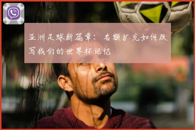 亚洲足球新篇章:名额扩充如何改写我们的世界杯记忆