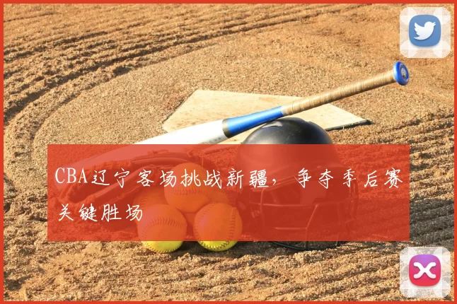 CBA辽宁客场挑战新疆,争夺季后赛关键胜场