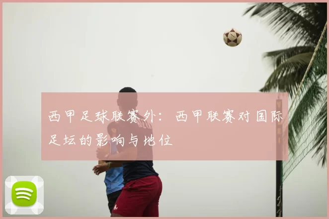 西甲足球联赛外:西甲联赛对国际足坛的影响与地位
