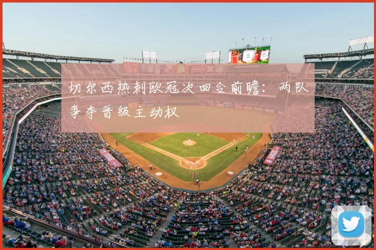 切尔西热刺欧冠次回合前瞻:两队争夺晋级主动权