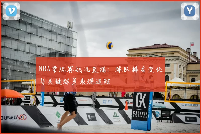NBA常规赛战况直播:球队排名变化与关键球员表现追踪