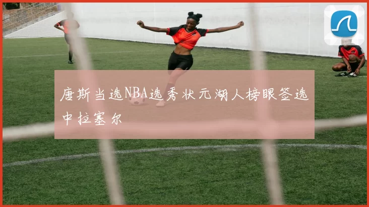 唐斯当选NBA选秀状元湖人榜眼签选中拉塞尔