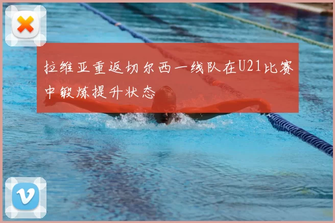 拉维亚重返切尔西一线队在U21比赛中锻炼提升状态