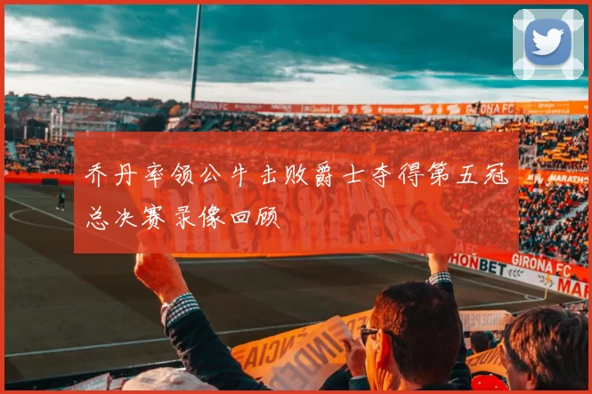 乔丹率领公牛击败爵士夺得第五冠总决赛录像回顾