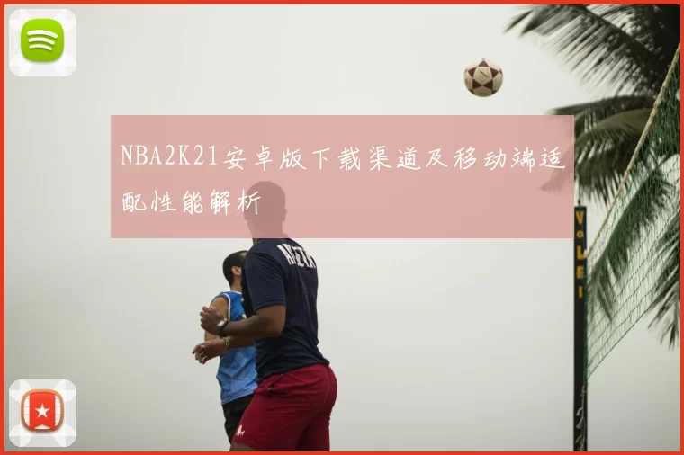 NBA2K21安卓版下载渠道及移动端适配性能解析