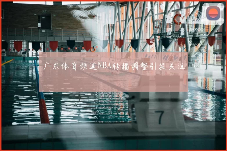 广东体育频道NBA转播调整引发关注