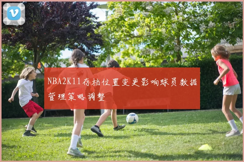NBA2K11存档位置变更影响球员数据管理策略调整