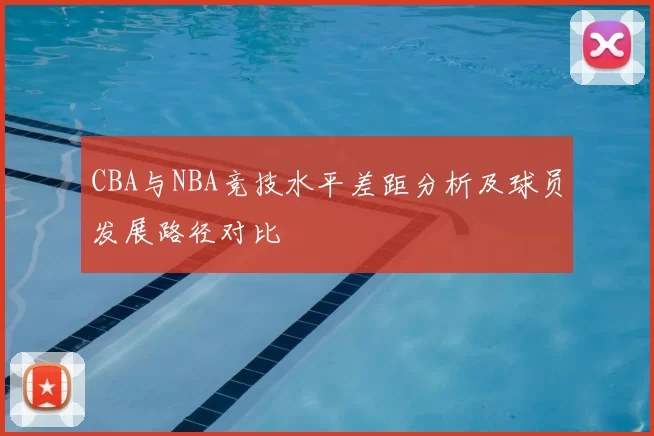 CBA与NBA竞技水平差距分析及球员发展路径对比