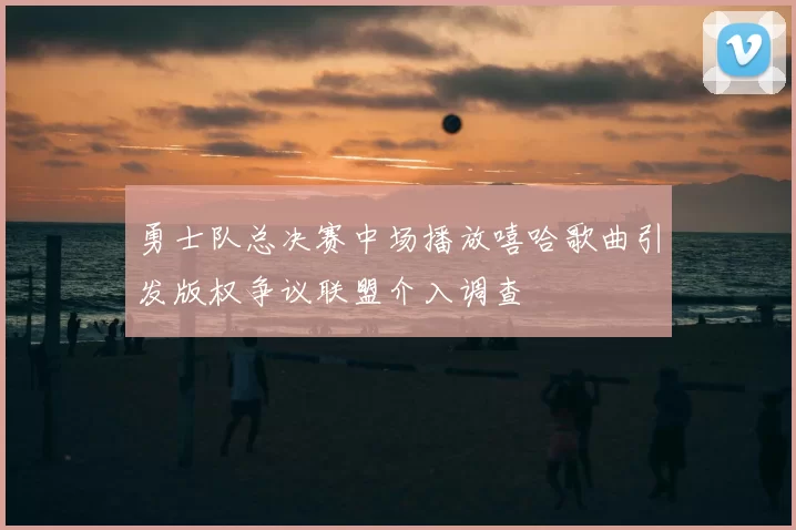 勇士队总决赛中场播放嘻哈歌曲引发版权争议联盟介入调查