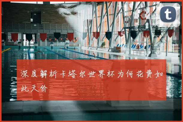 深度解析卡塔尔世界杯为何花费如此天价