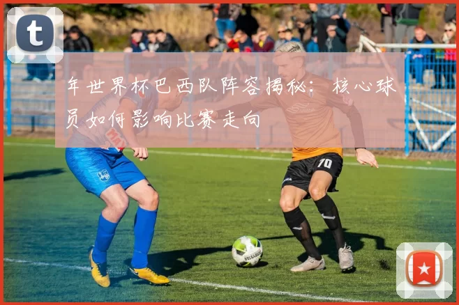 年世界杯巴西队阵容揭秘:核心球员如何影响比赛走向