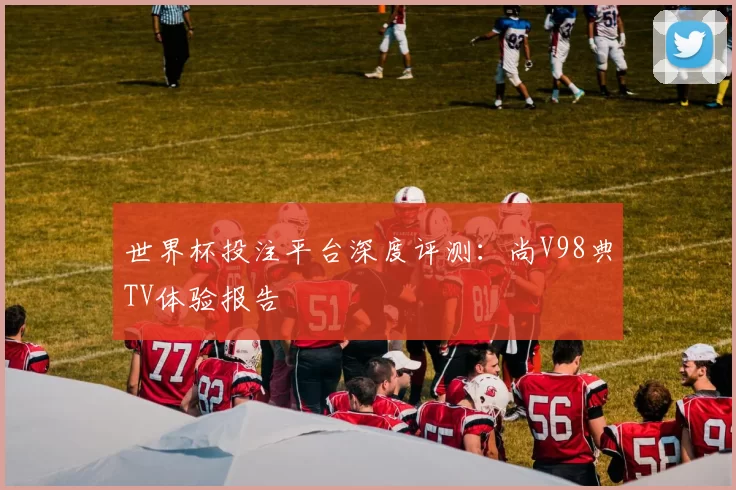 世界杯投注平台深度评测:尚V98典TV体验报告