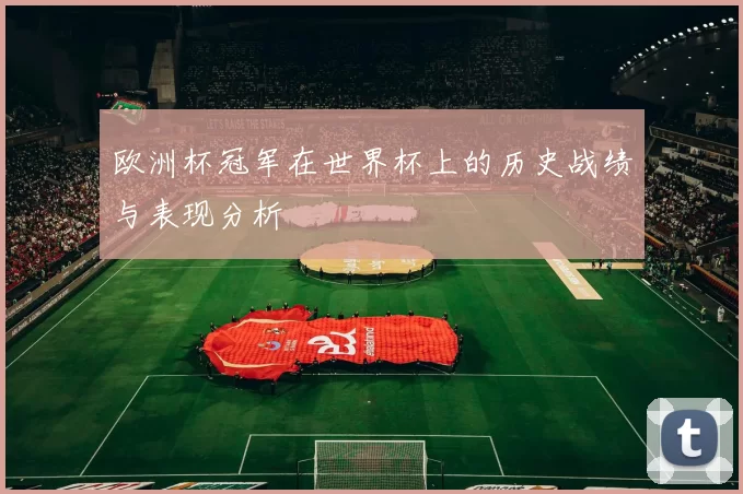 欧洲杯冠军在世界杯上的历史战绩与表现分析