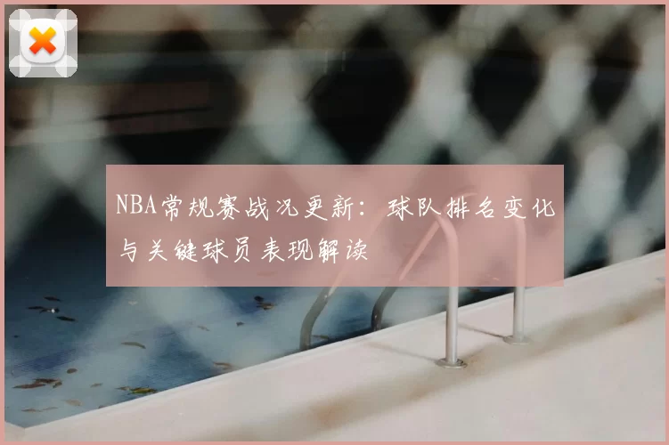 NBA常规赛战况更新:球队排名变化与关键球员表现解读