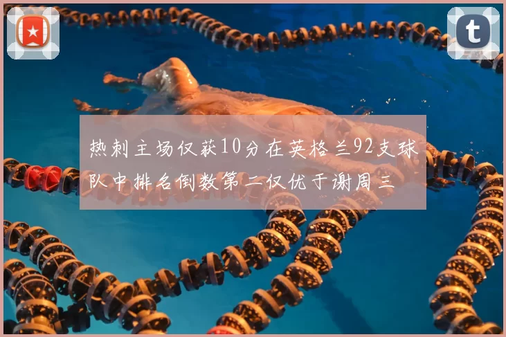 热刺主场仅获10分在英格兰92支球队中排名倒数第二仅优于谢周三