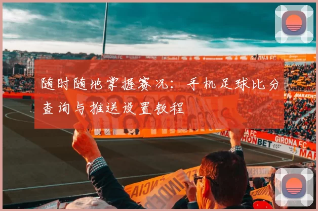 随时随地掌握赛况：手机足球比分查询与推送设置教程