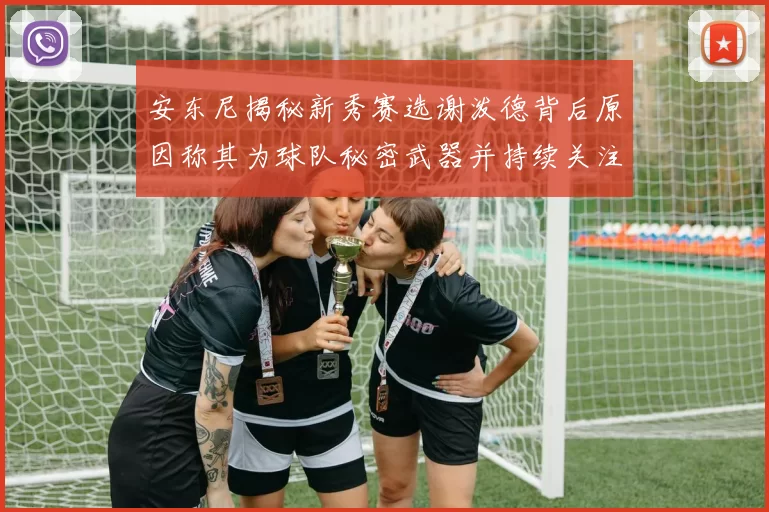 安东尼揭秘新秀赛选谢泼德背后原因称其为球队秘密武器并持续关注