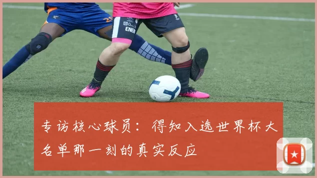 专访核心球员：得知入选世界杯大名单那一刻的真实反应