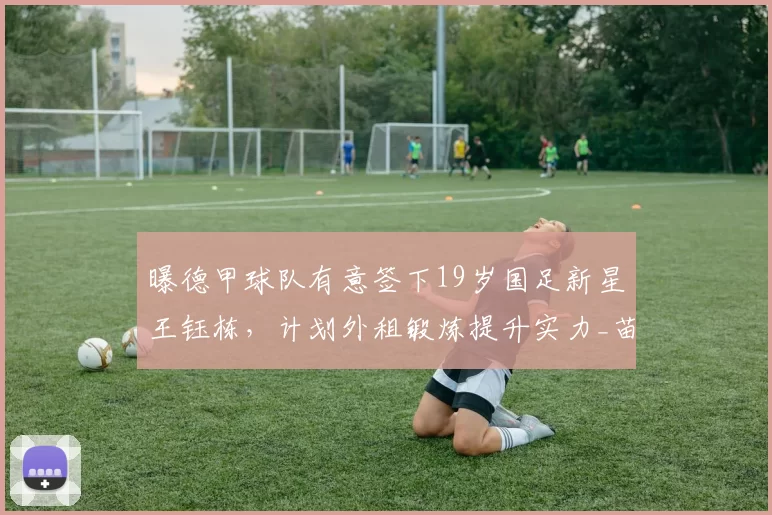 曝德甲球队有意签下19岁国足新星王钰栋,计划外租锻炼提升实力_苗原_浙江队_联赛