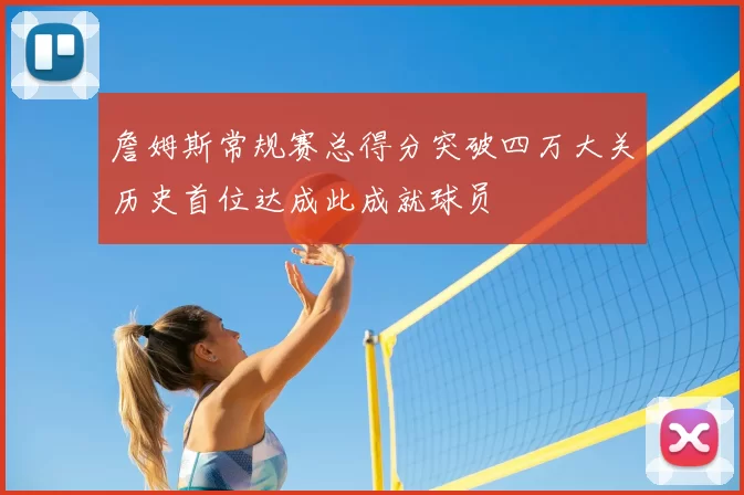 詹姆斯常规赛总得分突破四万大关历史首位达成此成就球员