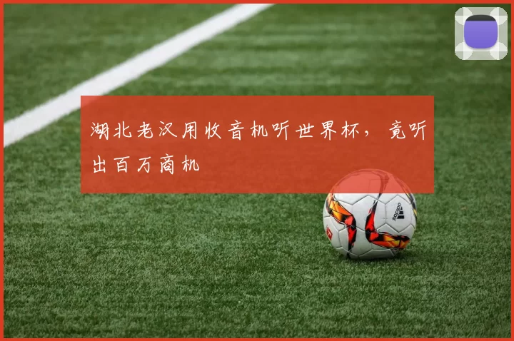 湖北老汉用收音机听世界杯,竟听出百万商机