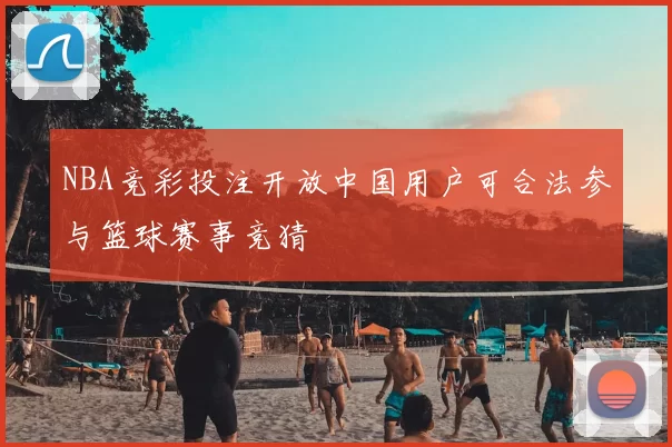 NBA竞彩投注开放中国用户可合法参与篮球赛事竞猜
