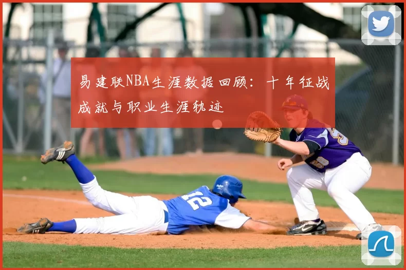 易建联NBA生涯数据回顾:十年征战成就与职业生涯轨迹