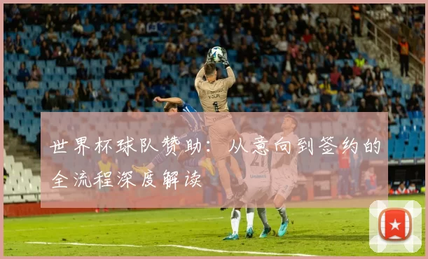 世界杯球队赞助:从意向到签约的全流程深度解读
