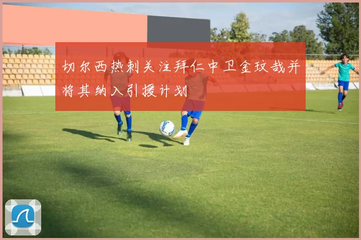 切尔西热刺关注拜仁中卫金玟哉并将其纳入引援计划