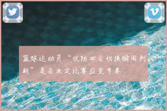 篮球运动员“攻防回合切换瞬间判断”是否决定比赛应变节奏