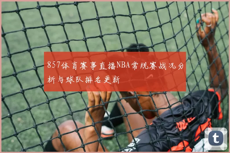 857体育赛事直播NBA常规赛战况分析与球队排名更新