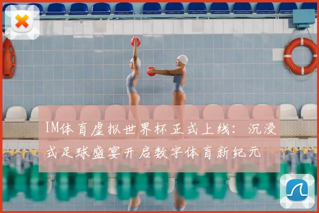 IM体育虚拟世界杯正式上线:沉浸式足球盛宴开启数字体育新纪元