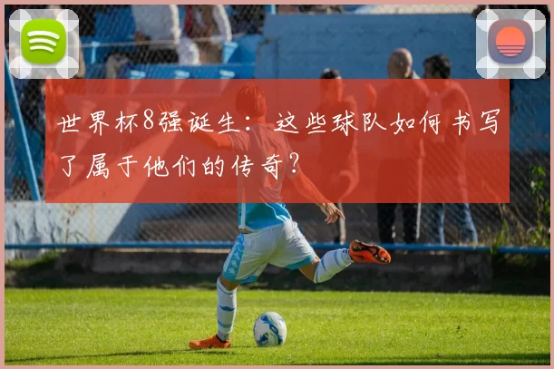 世界杯8强诞生:这些球队如何书写了属于他们的传奇?