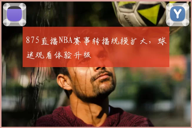 875直播NBA赛事转播规模扩大，球迷观看体验升级