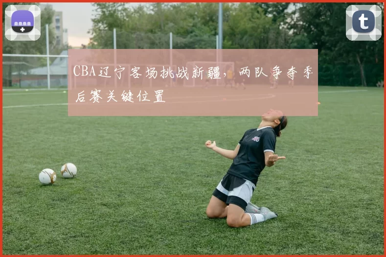 CBA辽宁客场挑战新疆,两队争夺季后赛关键位置
