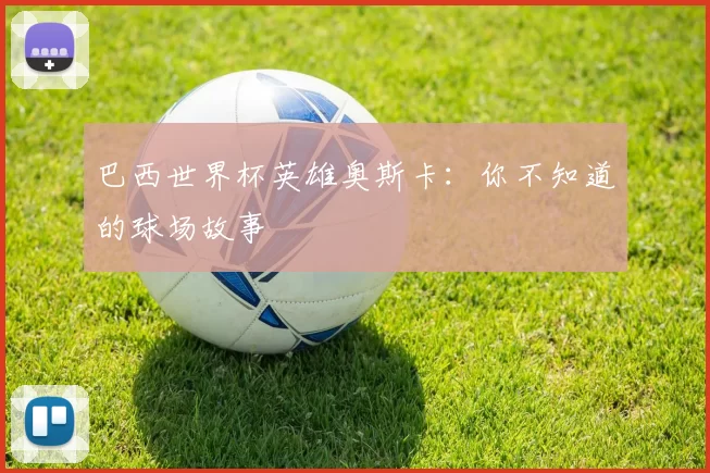 巴西世界杯英雄奥斯卡:你不知道的球场故事