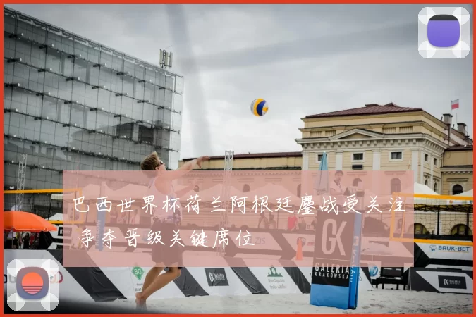 巴西世界杯荷兰阿根廷鏖战受关注 争夺晋级关键席位