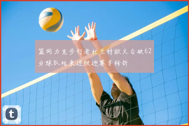 篮网力克步行者杜兰特欧文合砍62分球队结束连败迎赛季转折