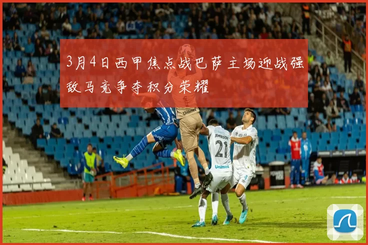 3月4日西甲焦点战巴萨主场迎战强敌马竞争夺积分荣耀