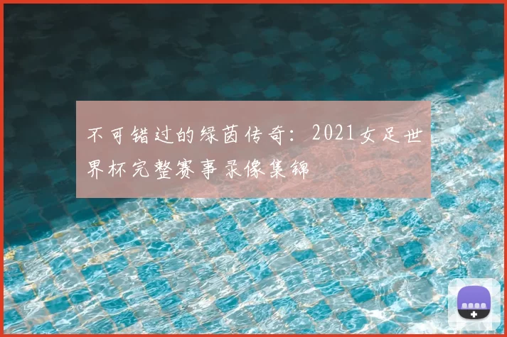 不可错过的绿茵传奇:2021女足世界杯完整赛事录像集锦